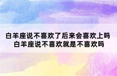 白羊座说不喜欢了后来会喜欢上吗 白羊座说不喜欢就是不喜欢吗